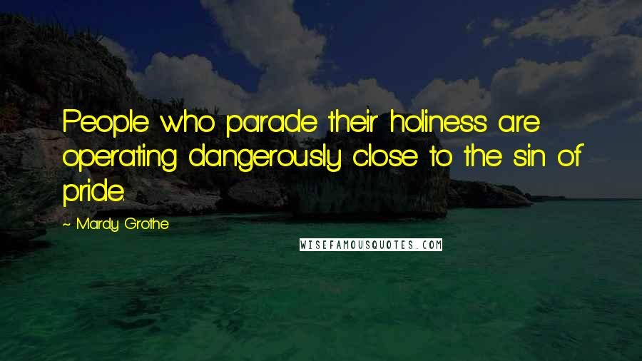 Mardy Grothe Quotes: People who parade their holiness are operating dangerously close to the sin of pride.