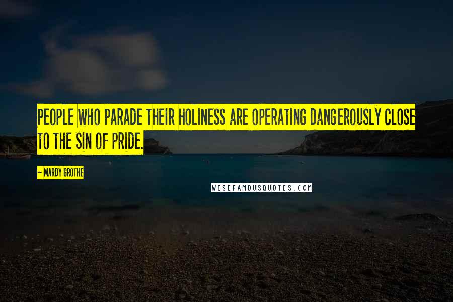 Mardy Grothe Quotes: People who parade their holiness are operating dangerously close to the sin of pride.