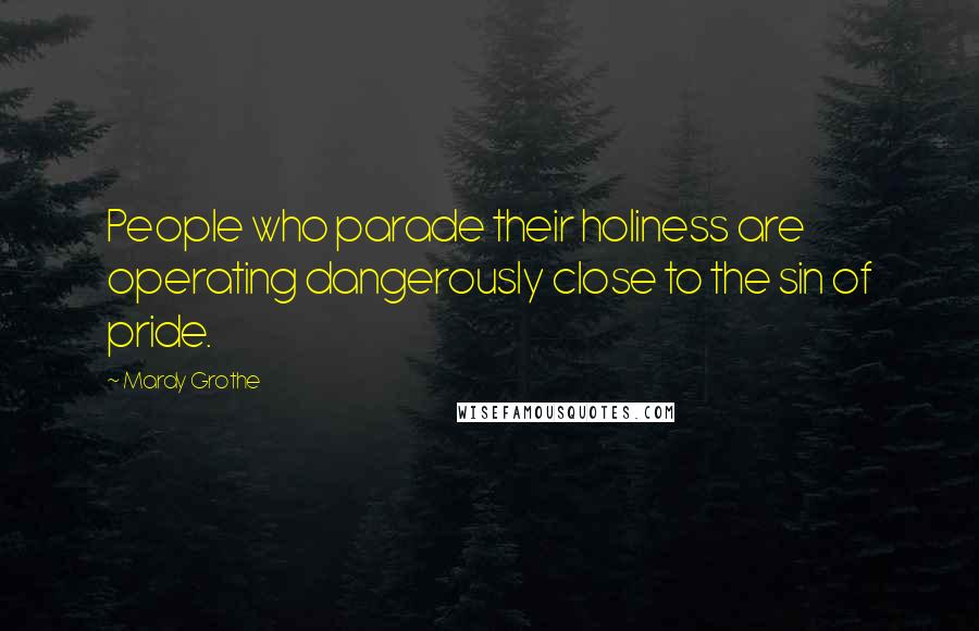 Mardy Grothe Quotes: People who parade their holiness are operating dangerously close to the sin of pride.