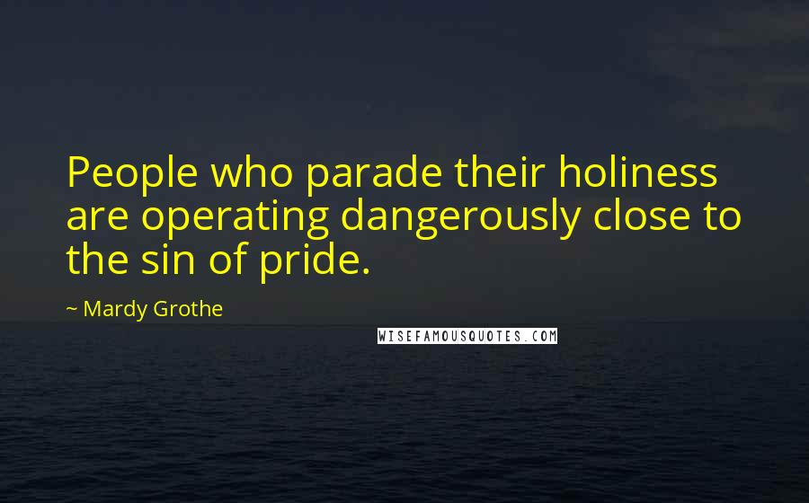 Mardy Grothe Quotes: People who parade their holiness are operating dangerously close to the sin of pride.