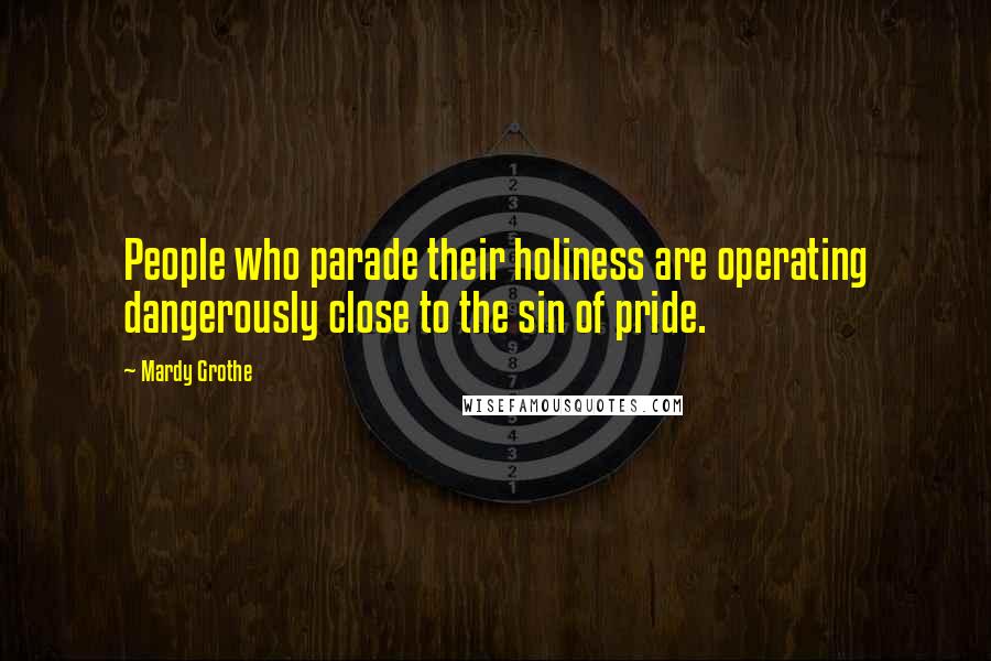 Mardy Grothe Quotes: People who parade their holiness are operating dangerously close to the sin of pride.