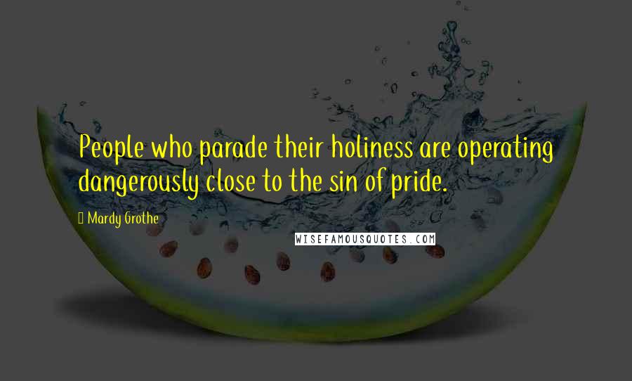 Mardy Grothe Quotes: People who parade their holiness are operating dangerously close to the sin of pride.