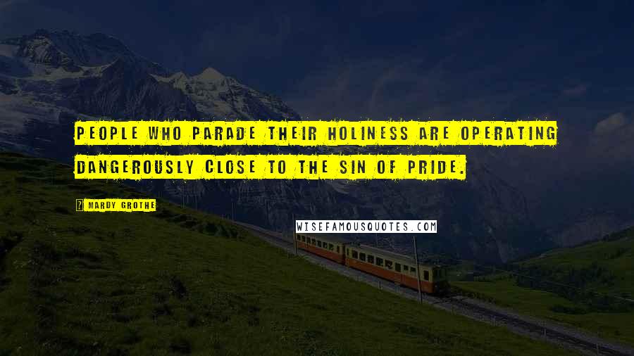 Mardy Grothe Quotes: People who parade their holiness are operating dangerously close to the sin of pride.