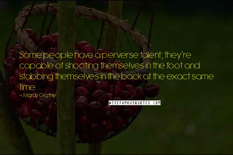 Mardy Grothe Quotes: Some people have a perverse talent; they're capable of shooting themselves in the foot and stabbing themselves in the back at the exact same time.