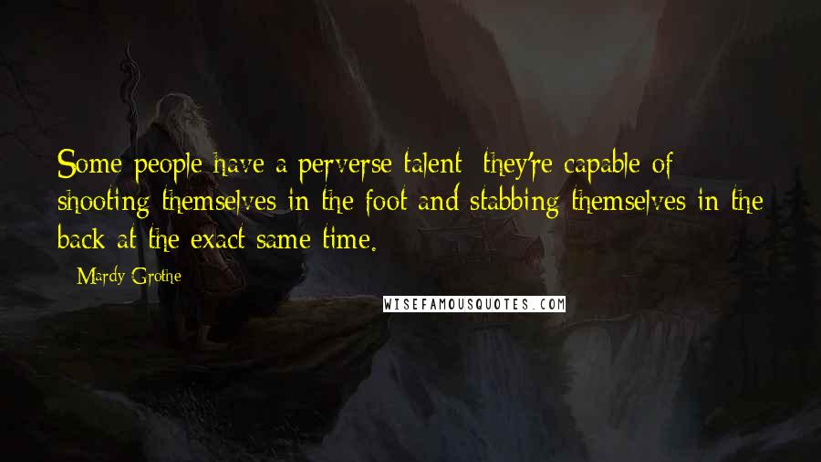 Mardy Grothe Quotes: Some people have a perverse talent; they're capable of shooting themselves in the foot and stabbing themselves in the back at the exact same time.