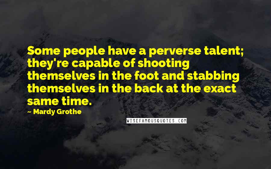 Mardy Grothe Quotes: Some people have a perverse talent; they're capable of shooting themselves in the foot and stabbing themselves in the back at the exact same time.