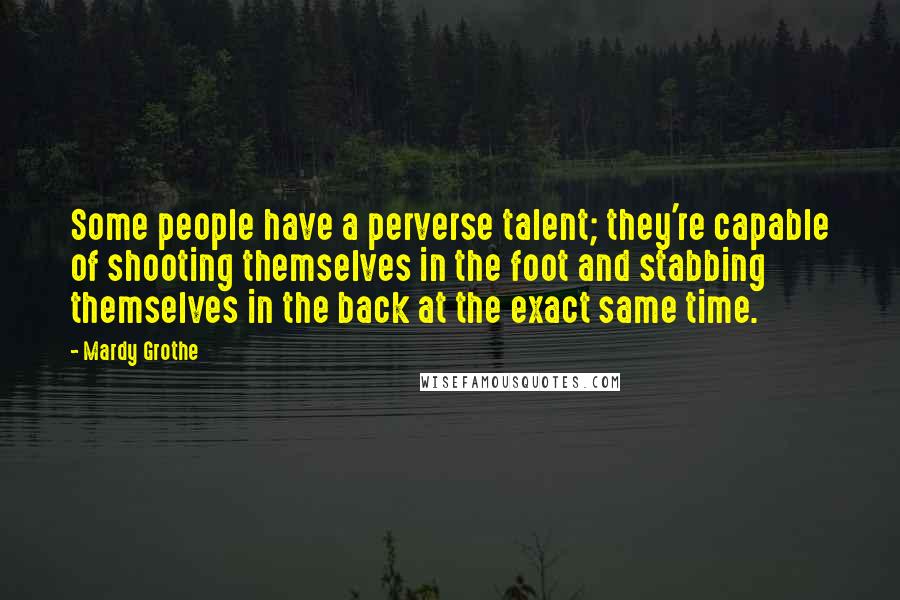 Mardy Grothe Quotes: Some people have a perverse talent; they're capable of shooting themselves in the foot and stabbing themselves in the back at the exact same time.