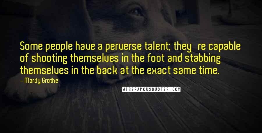 Mardy Grothe Quotes: Some people have a perverse talent; they're capable of shooting themselves in the foot and stabbing themselves in the back at the exact same time.