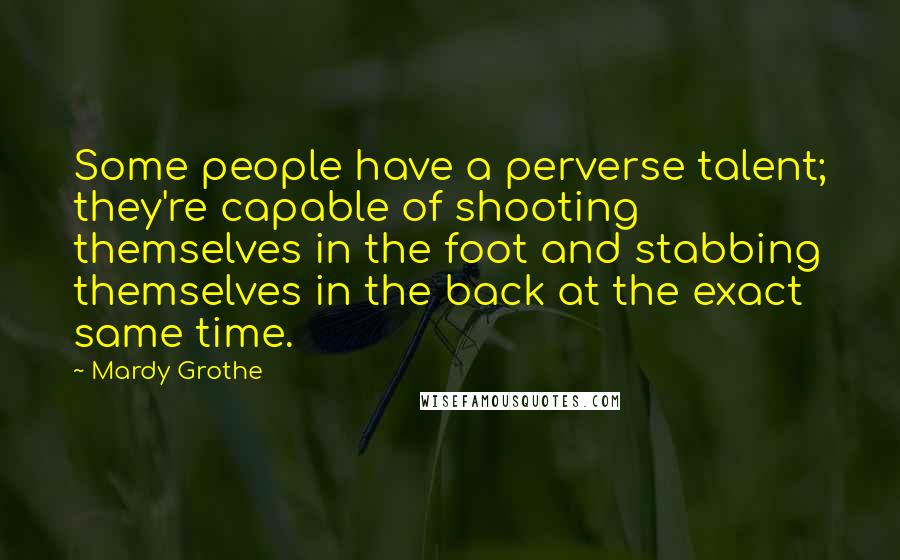 Mardy Grothe Quotes: Some people have a perverse talent; they're capable of shooting themselves in the foot and stabbing themselves in the back at the exact same time.