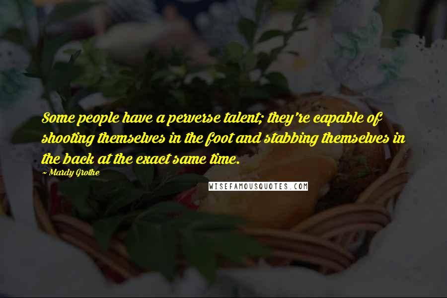 Mardy Grothe Quotes: Some people have a perverse talent; they're capable of shooting themselves in the foot and stabbing themselves in the back at the exact same time.