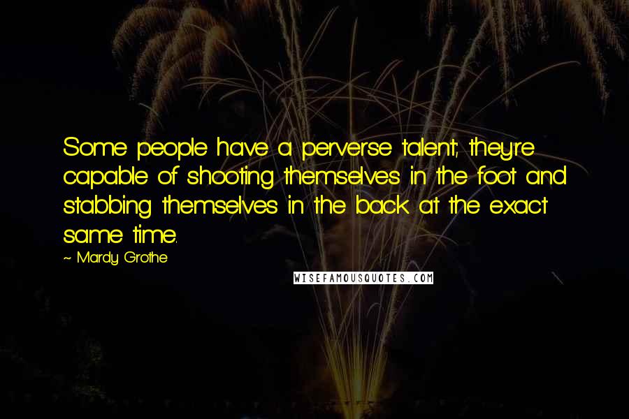 Mardy Grothe Quotes: Some people have a perverse talent; they're capable of shooting themselves in the foot and stabbing themselves in the back at the exact same time.