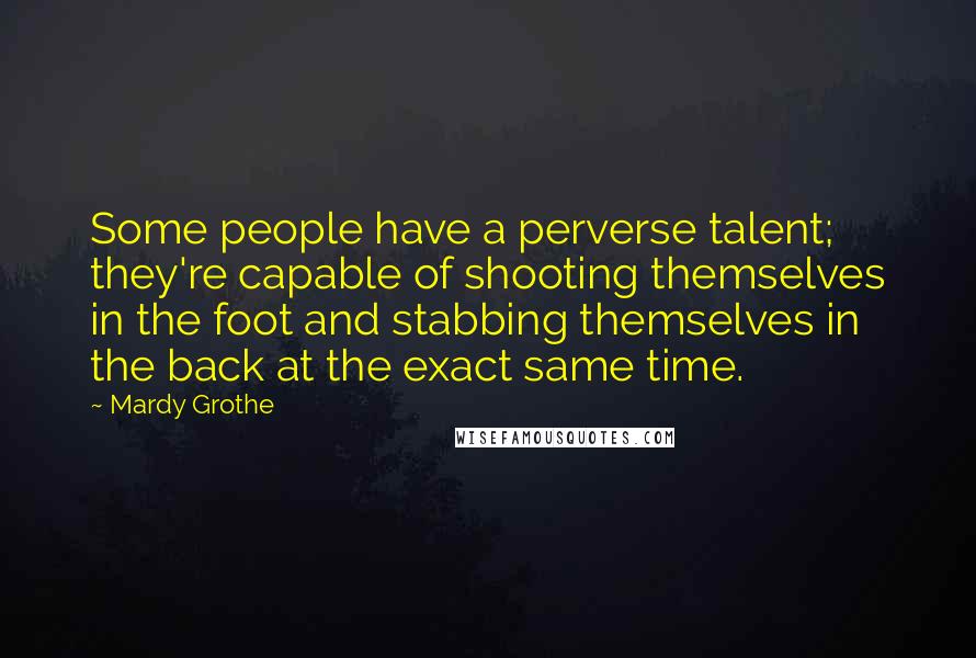 Mardy Grothe Quotes: Some people have a perverse talent; they're capable of shooting themselves in the foot and stabbing themselves in the back at the exact same time.