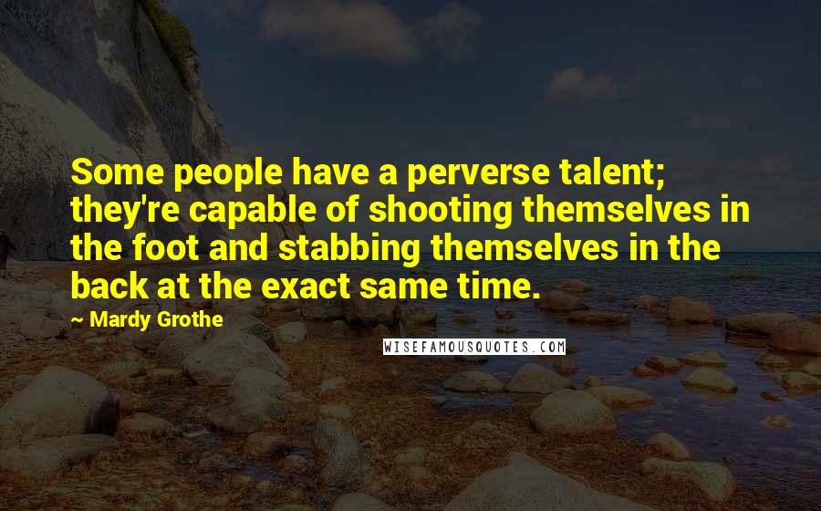 Mardy Grothe Quotes: Some people have a perverse talent; they're capable of shooting themselves in the foot and stabbing themselves in the back at the exact same time.