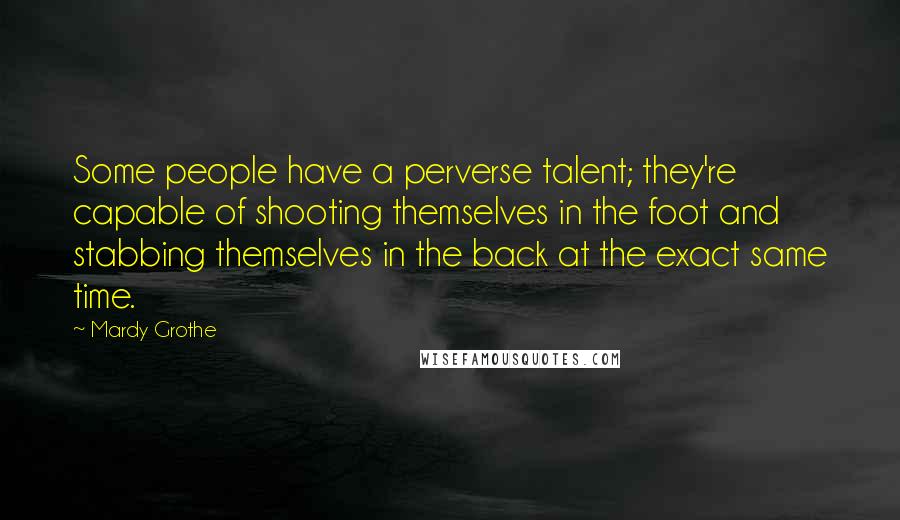 Mardy Grothe Quotes: Some people have a perverse talent; they're capable of shooting themselves in the foot and stabbing themselves in the back at the exact same time.