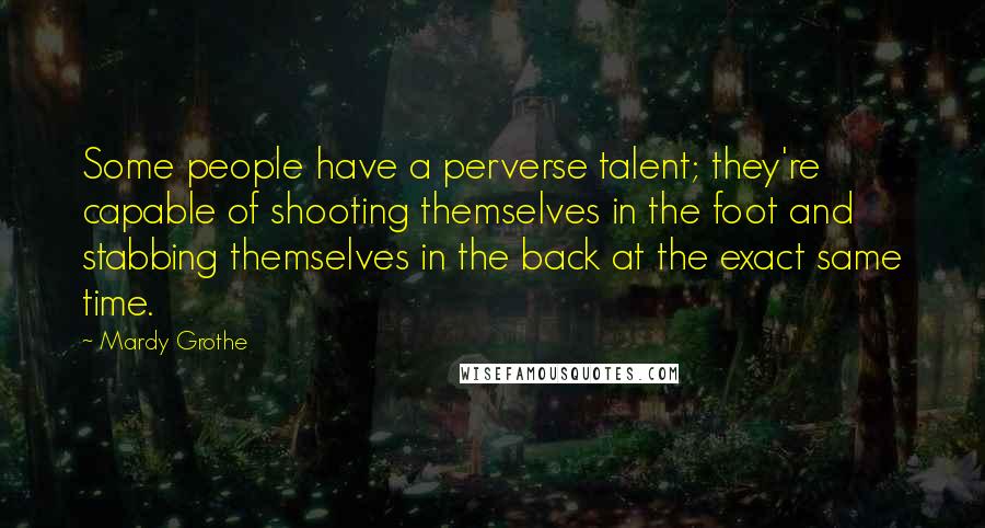 Mardy Grothe Quotes: Some people have a perverse talent; they're capable of shooting themselves in the foot and stabbing themselves in the back at the exact same time.