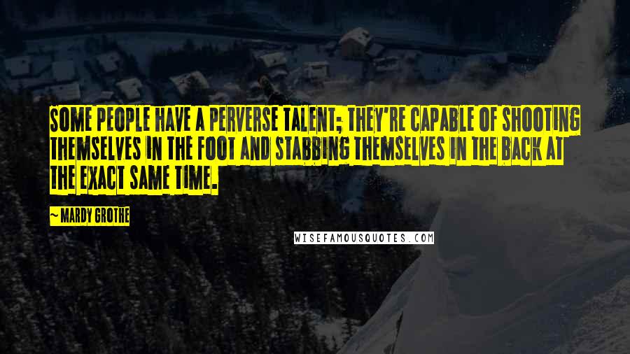 Mardy Grothe Quotes: Some people have a perverse talent; they're capable of shooting themselves in the foot and stabbing themselves in the back at the exact same time.