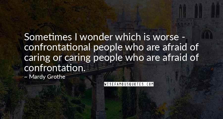 Mardy Grothe Quotes: Sometimes I wonder which is worse - confrontational people who are afraid of caring or caring people who are afraid of confrontation.