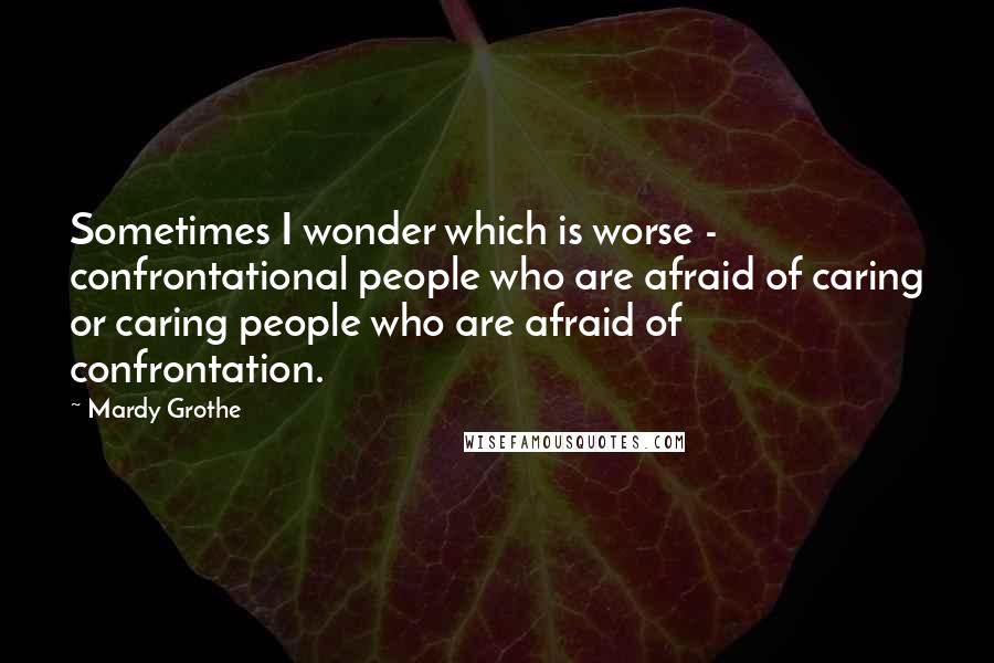 Mardy Grothe Quotes: Sometimes I wonder which is worse - confrontational people who are afraid of caring or caring people who are afraid of confrontation.