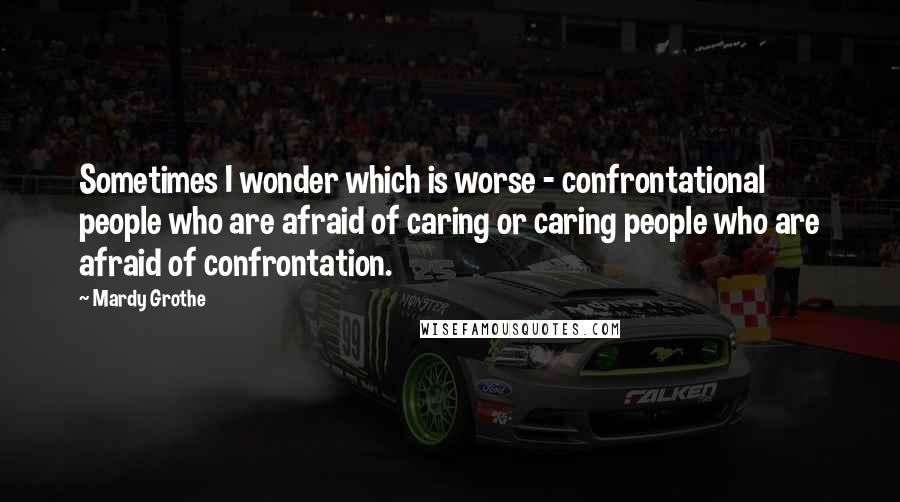 Mardy Grothe Quotes: Sometimes I wonder which is worse - confrontational people who are afraid of caring or caring people who are afraid of confrontation.