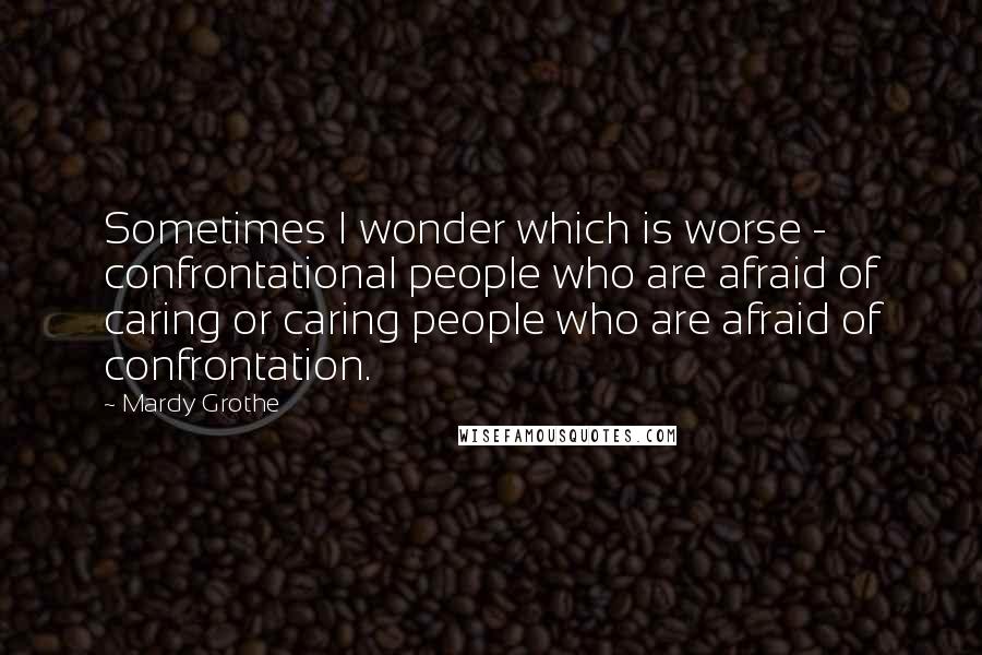 Mardy Grothe Quotes: Sometimes I wonder which is worse - confrontational people who are afraid of caring or caring people who are afraid of confrontation.