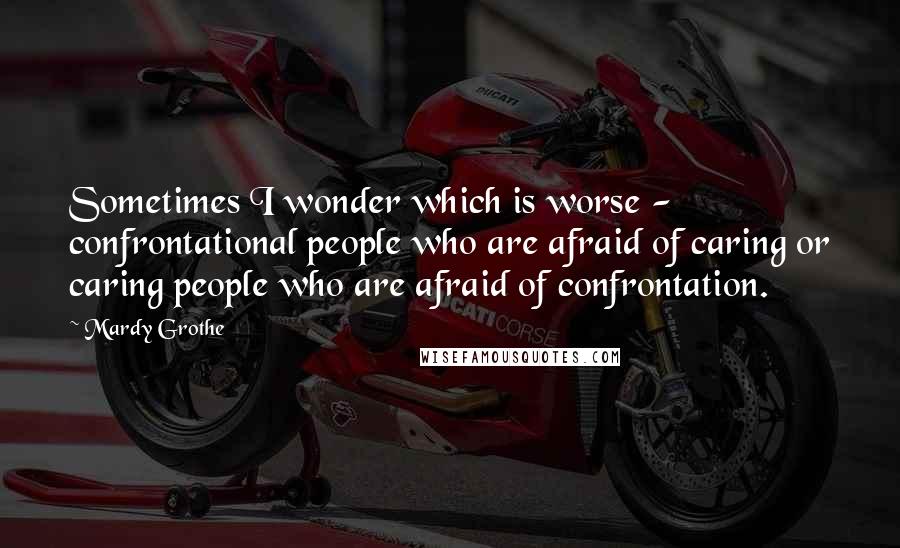 Mardy Grothe Quotes: Sometimes I wonder which is worse - confrontational people who are afraid of caring or caring people who are afraid of confrontation.