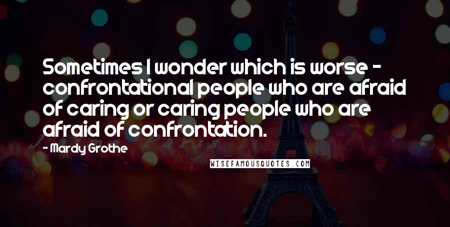 Mardy Grothe Quotes: Sometimes I wonder which is worse - confrontational people who are afraid of caring or caring people who are afraid of confrontation.