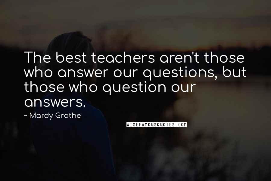 Mardy Grothe Quotes: The best teachers aren't those who answer our questions, but those who question our answers.