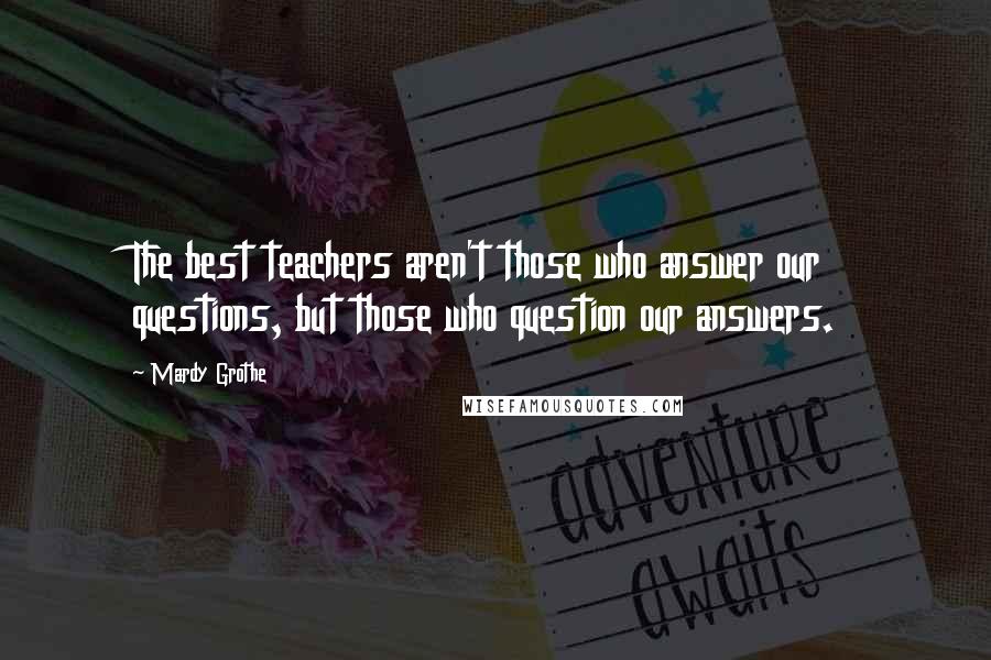 Mardy Grothe Quotes: The best teachers aren't those who answer our questions, but those who question our answers.