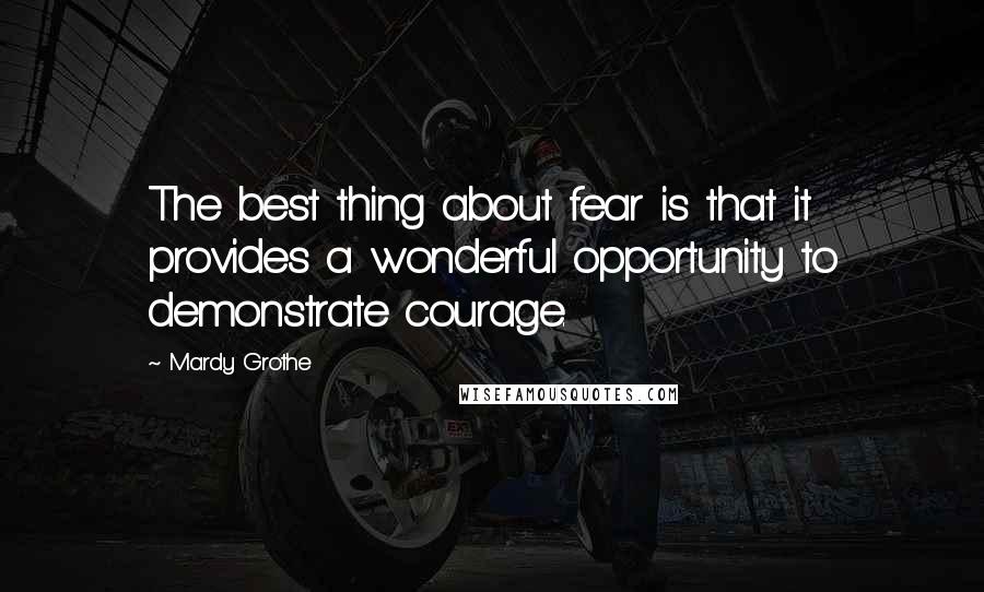 Mardy Grothe Quotes: The best thing about fear is that it provides a wonderful opportunity to demonstrate courage.
