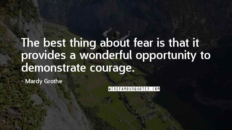 Mardy Grothe Quotes: The best thing about fear is that it provides a wonderful opportunity to demonstrate courage.