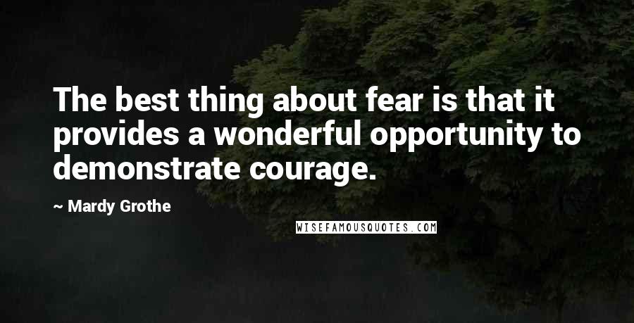 Mardy Grothe Quotes: The best thing about fear is that it provides a wonderful opportunity to demonstrate courage.