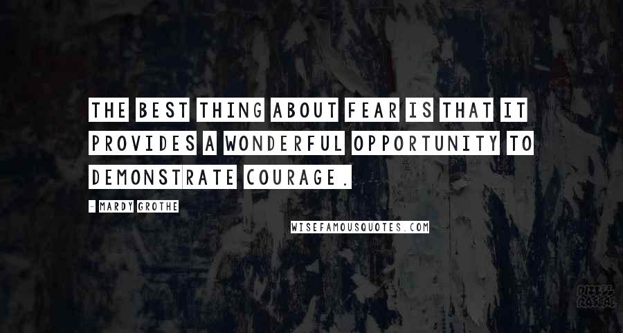 Mardy Grothe Quotes: The best thing about fear is that it provides a wonderful opportunity to demonstrate courage.