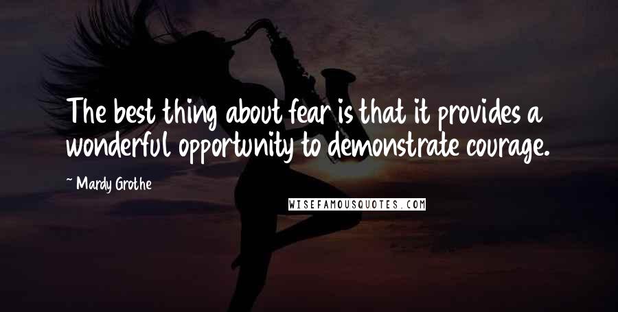 Mardy Grothe Quotes: The best thing about fear is that it provides a wonderful opportunity to demonstrate courage.