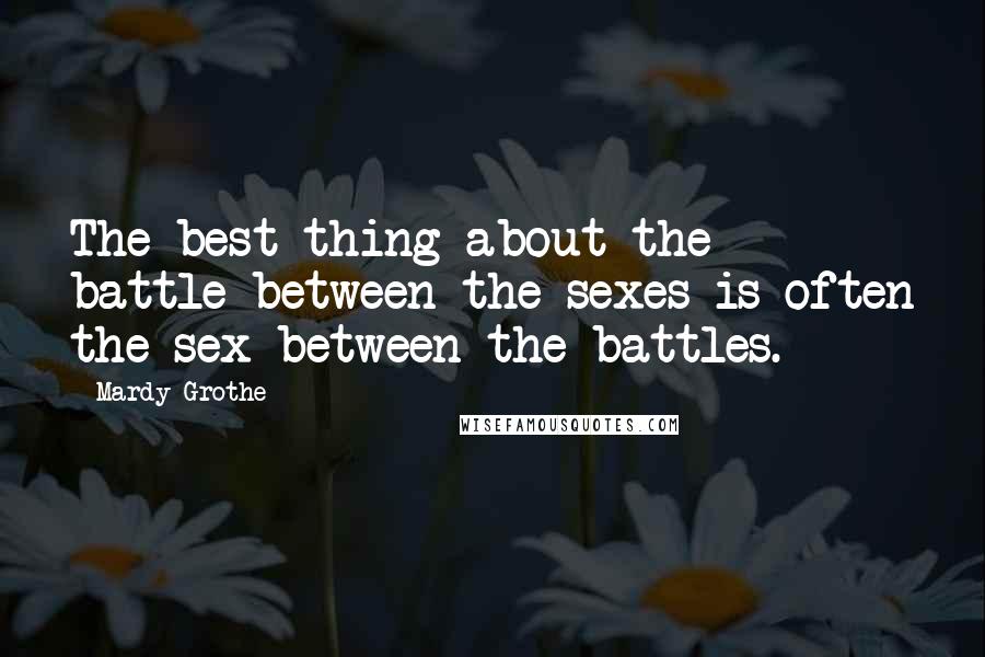 Mardy Grothe Quotes: The best thing about the battle between the sexes is often the sex between the battles.