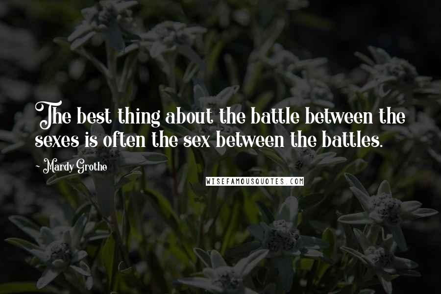 Mardy Grothe Quotes: The best thing about the battle between the sexes is often the sex between the battles.