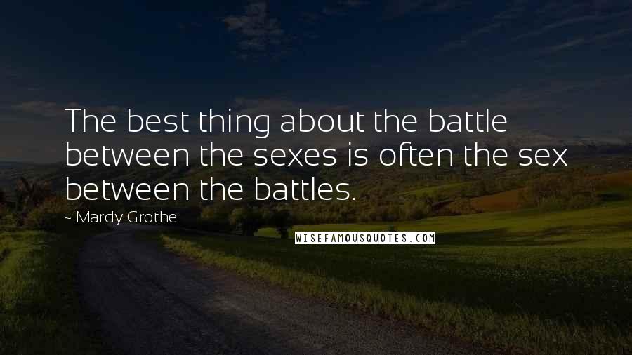 Mardy Grothe Quotes: The best thing about the battle between the sexes is often the sex between the battles.