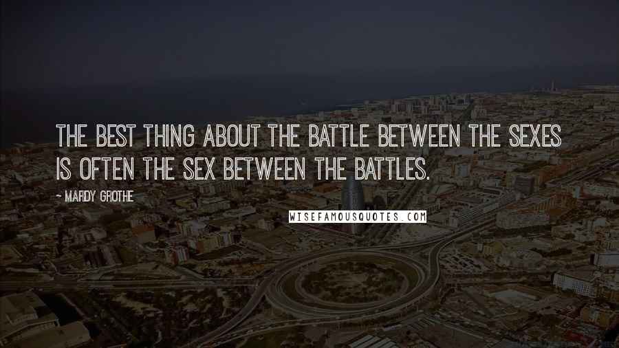 Mardy Grothe Quotes: The best thing about the battle between the sexes is often the sex between the battles.