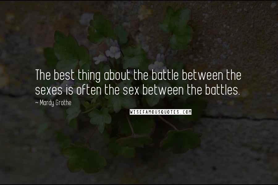 Mardy Grothe Quotes: The best thing about the battle between the sexes is often the sex between the battles.