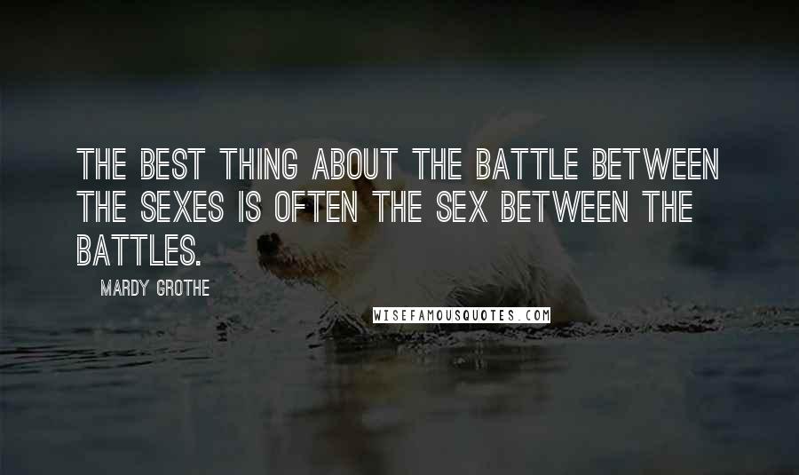 Mardy Grothe Quotes: The best thing about the battle between the sexes is often the sex between the battles.