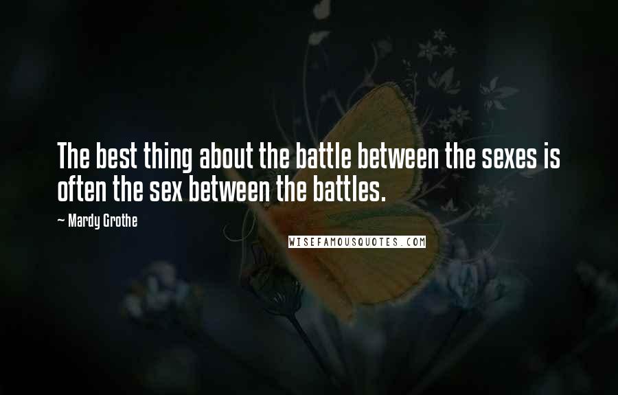 Mardy Grothe Quotes: The best thing about the battle between the sexes is often the sex between the battles.