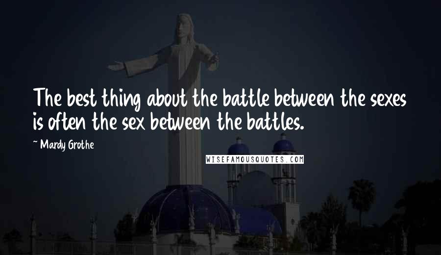 Mardy Grothe Quotes: The best thing about the battle between the sexes is often the sex between the battles.