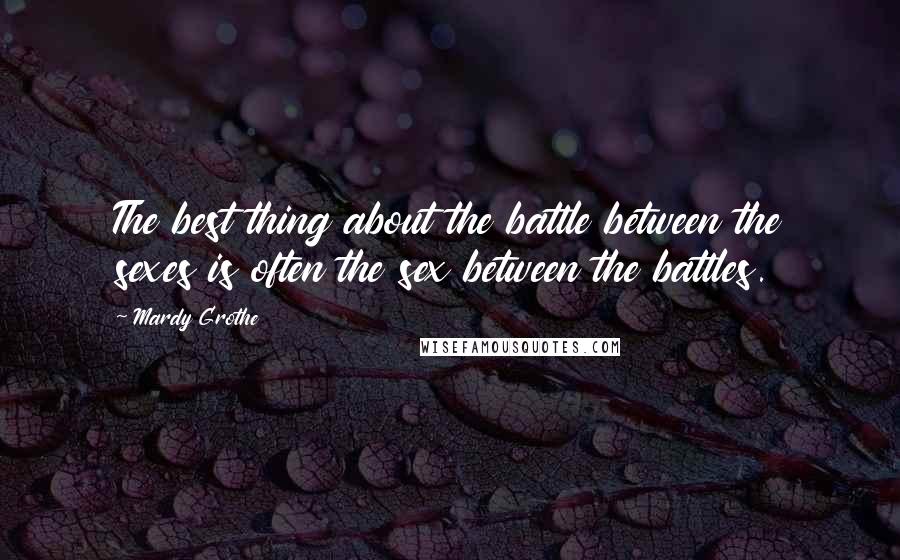 Mardy Grothe Quotes: The best thing about the battle between the sexes is often the sex between the battles.