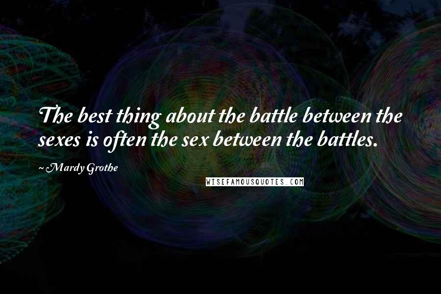 Mardy Grothe Quotes: The best thing about the battle between the sexes is often the sex between the battles.