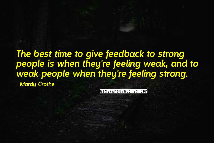 Mardy Grothe Quotes: The best time to give feedback to strong people is when they're feeling weak, and to weak people when they're feeling strong.