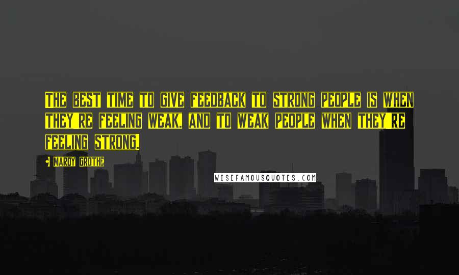 Mardy Grothe Quotes: The best time to give feedback to strong people is when they're feeling weak, and to weak people when they're feeling strong.