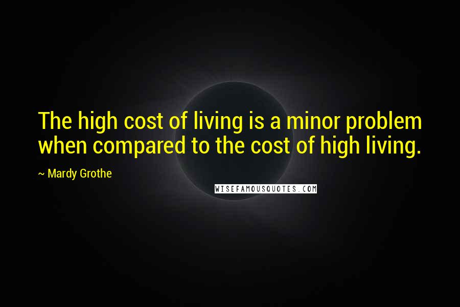 Mardy Grothe Quotes: The high cost of living is a minor problem when compared to the cost of high living.