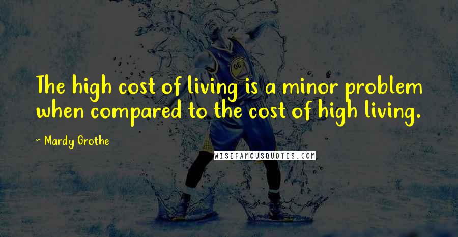 Mardy Grothe Quotes: The high cost of living is a minor problem when compared to the cost of high living.