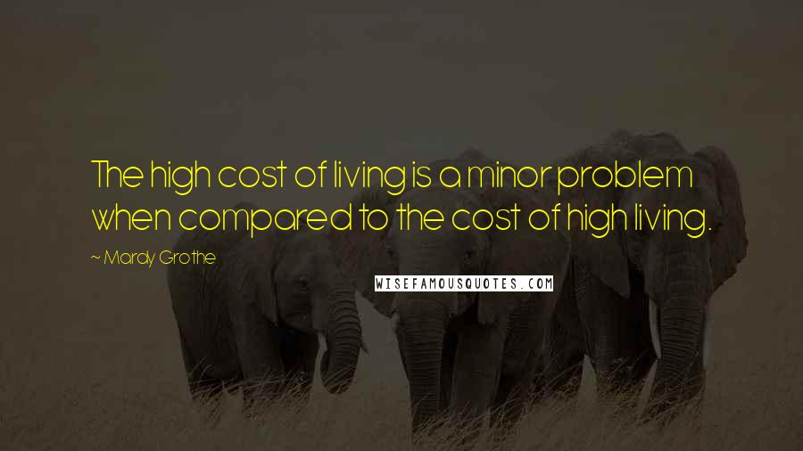 Mardy Grothe Quotes: The high cost of living is a minor problem when compared to the cost of high living.