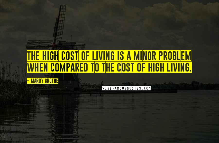 Mardy Grothe Quotes: The high cost of living is a minor problem when compared to the cost of high living.