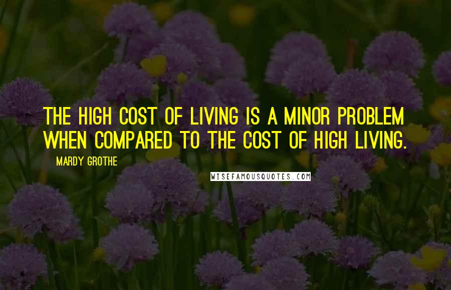 Mardy Grothe Quotes: The high cost of living is a minor problem when compared to the cost of high living.